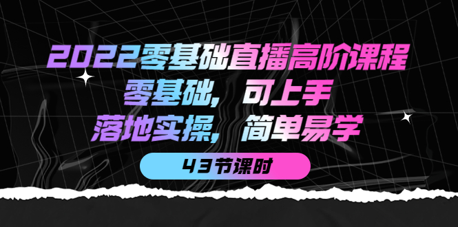 2022零基础直播高阶课程：零基础，可上手，落地实操，简单易学（43节课）插图