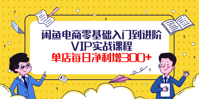 闲鱼电商零基础入门到进阶VIP实战课程，单店每日净利增300+（37节课）插图