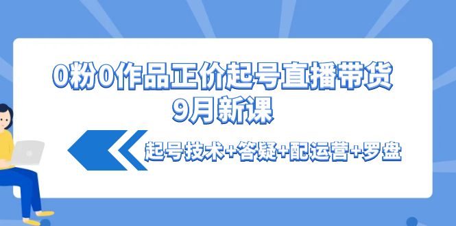 0粉0作品正价起号直播带货9月新课：起号技术+答疑+配运营+罗盘插图