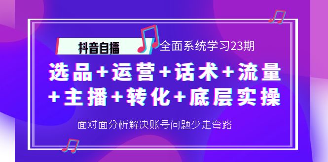 抖音自播 全面系统学习23期：选品+运营+话术+流量+主播+转化+底层实操插图