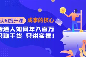 认知提升课-成事的核心：普通人如何年入百万，只聊干货 只讲实操