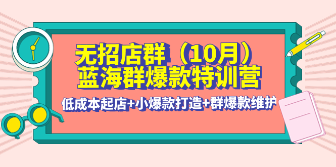 无招店群·蓝海群爆款特训营(10月新课) 低成本起店+小爆款打造+群爆款维护插图