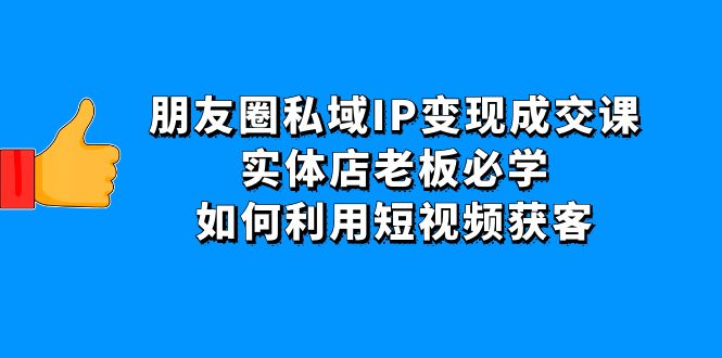 朋友圈私域IP变现成交课：实体店老板必学，如何利用短视频获客插图