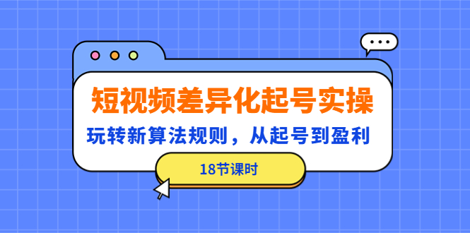 短视频差异化起号实操，玩转新算法规则，从起号到盈利（18节课时）插图