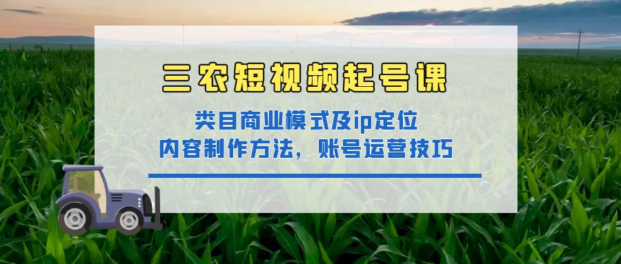 三农短视频起号课：三农类目商业模式及ip定位，内容制作方法，账号运营技巧插图