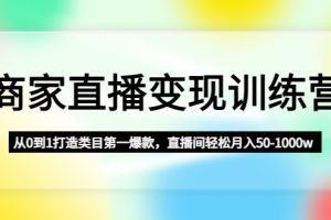 商家直播变现训练营：从0到1打造类目第一爆款，直播间轻松月入50-1000w