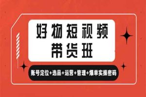 好物短视频带货班 账号定位+选品+运营+管理+爆单实操密码