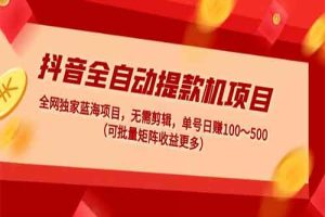 抖音全自动提款机项目：独家蓝海 无需剪辑 单号日赚100～500 (可批量矩阵)