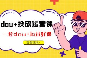 dou+投放运营课 一套dou+运营好课（50节最新版）