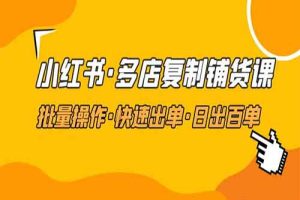 小红书·多店复制铺货课，批量操作·快速出单·日出百单（更新2023年2月）