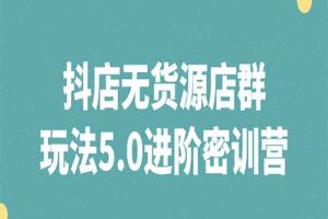 抖店无货源店群玩法5.0进阶密训营