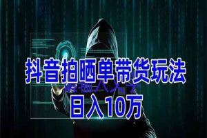 抖音拍晒单带货玩法分享 项目整体流程简单 有团队实测日入1万【教程+素材】