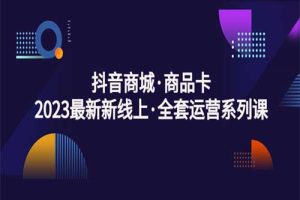 抖音商城·商品卡，2023最新新线上·全套运营系列课