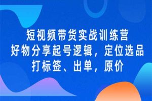 短视频带货实战训练营，好物分享起号逻辑，定位选品打标签、出单，原价