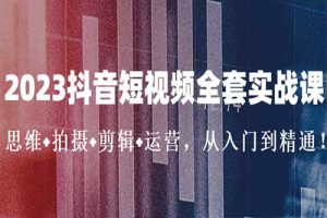 2023抖音短视频全套实战课：思维+拍摄+剪辑+运营，从入门到精通