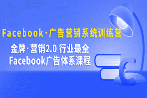 Facebook·广告营销系统训练营：金牌·营销2.0 行业最全Facebook广告·体系