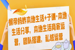 猴帝蚂蚱本地生活+子谦·本地生活分享，2023本地生活商家运营，团队搭建，私域运营课程