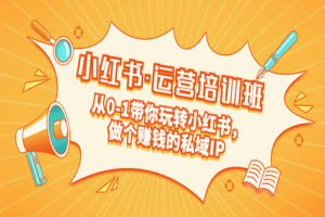 重磅来袭：小红书·运营培训班：从0-1带你玩转小红书，做个赚钱的私域IP