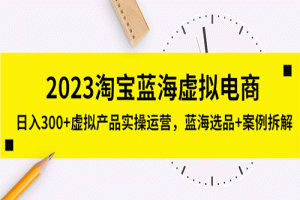 2023淘宝蓝海虚拟电商，日入300+虚拟产品实操运营，蓝海选品+案例拆解