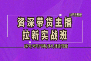 资深·带货主播拉新实战班，0粉号/老号/节奏/话术/播感/流量-38节完整版