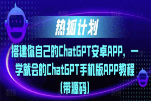 2023热狐计划·搭建你自己的ChatGPT安卓APP，一学就会的ChatGPT手机版APP教程（带源码）