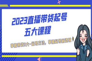 2023直播带货起号五大课程，掌握带货5大-起号方法，掌握起新号逻辑