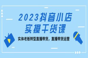 2023抖音小店实操干货课：实体老板转型直播带货，直播带货运营