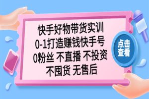 快手好物带货实训：0-1打造赚钱快手号 0粉丝 不直播 不投资 不囤货 无售后