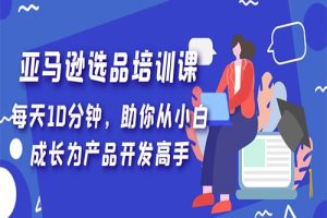 亚马逊选品培训课，每天10分钟，助你从小白成长为产品开发高手