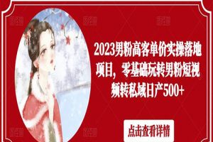 2023男粉高客单价实操落地项目，零基础玩转男粉短视频转私域日产500+