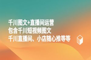 图文+直播间运营，包含千川短视频图文、千川直播间、小店随心推等等