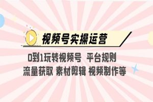 视频号实操运营，0到1玩转视频号 平台规则 流量获取 素材剪辑 视频制作等