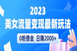 2023美女流量变现最新玩法，0粉撸金，日赚2000+，实测日引流300+