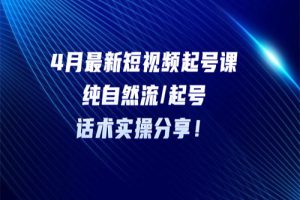 4月最新短视频起号课：纯自然流/起号，话术实操分享