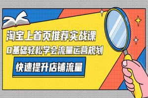 淘宝上首页/推荐实战课：0基础轻松学会流量运营规划，快速提升店铺流量