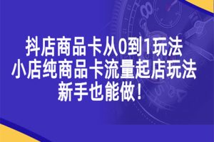 抖店商品卡从0到1玩法，小店纯商品卡流量起店玩法，新手也能做