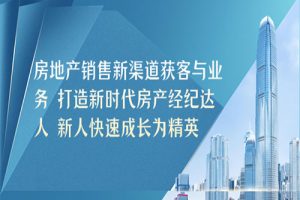 房地产销售新渠道获客与业务 打造新时代房产经纪达人 新人快速成长为精英