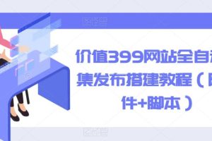 价值399网站全自动采集发布搭建教程（附软件+脚本）