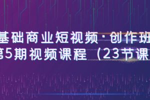 0基础商业短视频·创作班：第5期视频课程（23节课）