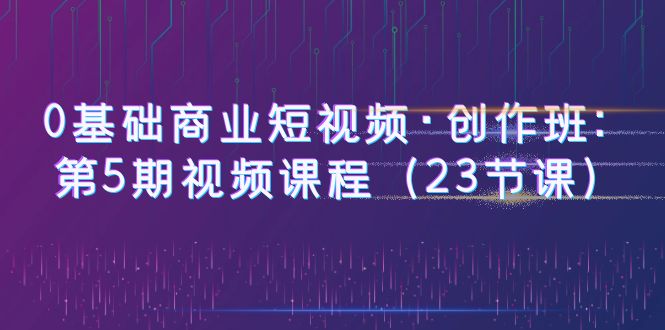 0基础商业短视频·创作班：第5期视频课程（23节课）插图