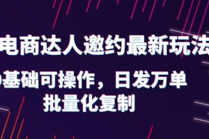 抖店电商达人邀约最新玩法，0基础可操作，日发万单，批量化复制！