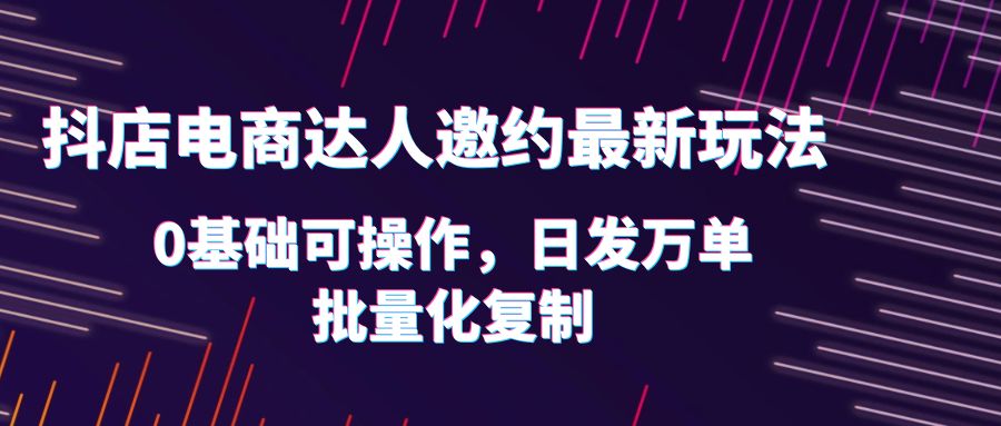 抖店电商达人邀约最新玩法，0基础可操作，日发万单，批量化复制！插图