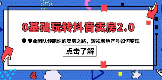 0基础玩转抖音-卖房2.0，专业团队领跑你的卖房之路，短视频地产号如何变现插图