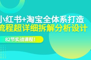 小红书+淘宝·全体系打造，流程超详细拆解分析设计，82节实战课程！