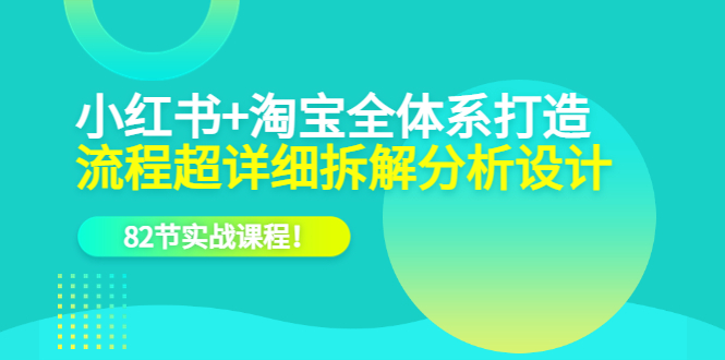 小红书+淘宝·全体系打造，流程超详细拆解分析设计，82节实战课程！插图