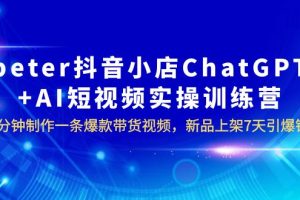 peter抖音小店ChatGPT+AI短视频实训 10分钟做一条爆款带货视频 7天引爆销量