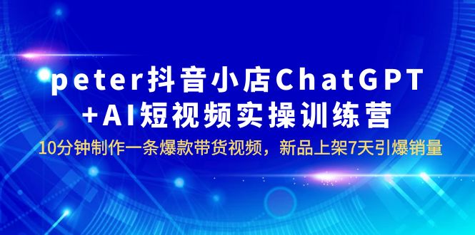 peter抖音小店ChatGPT+AI短视频实训 10分钟做一条爆款带货视频 7天引爆销量插图