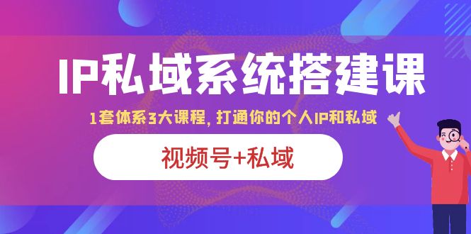 IP私域 系统搭建课，视频号+私域 1套 体系 3大课程，打通你的个人ip私域插图