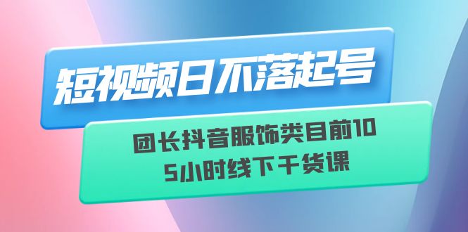 短视频日不落起号【6月11线下课】团长抖音服饰类目前10 5小时线下干货课插图