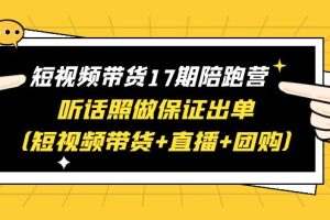 短视频带货17期陪跑营 听话照做保证出单（短视频带货+直播+团购）赠1-16期